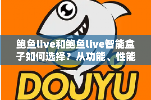 鲍鱼live和鲍鱼live智能盒子如何选择？从功能、性能到价格的全维度选购指南