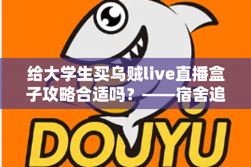给大学生买乌贼live直播盒子攻略合适吗?——宿舍追剧观赛避坑全解析 给大学生买乌贼live直播盒子攻略合适吗?——宿舍追剧观赛避坑全解析