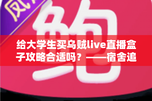 给大学生买乌贼live直播盒子攻略合适吗?——宿舍追剧观赛避坑全解析 给大学生买乌贼live直播盒子攻略合适吗?——宿舍追剧观赛避坑全解析