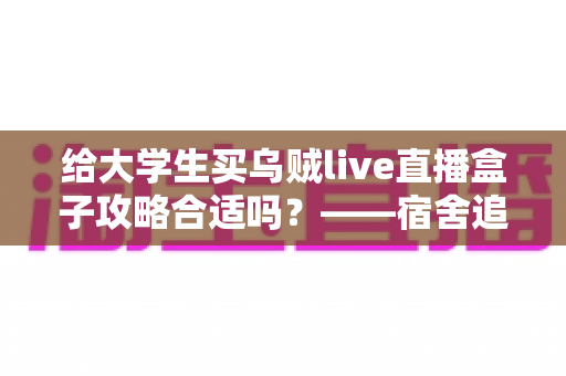 给大学生买乌贼live直播盒子攻略合适吗?——宿舍追剧观赛避坑全解析 给大学生买乌贼live直播盒子攻略合适吗?——宿舍追剧观赛避坑全解析