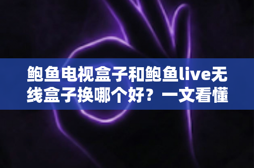 鲍鱼电视盒子和鲍鱼live无线盒子换哪个好?一文看懂差异,选对盒子不花冤枉钱 鲍鱼电视盒子和鲍鱼live无线盒子换哪个好?一文看懂差异,选对盒子不花冤枉钱