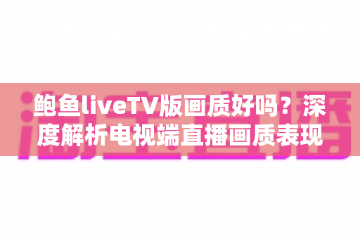 鲍鱼liveTV版画质好吗?深度解析电视端直播画质表现与优化技巧 鲍鱼liveTV版画质好吗?深度解析电视端直播画质表现与优化技巧