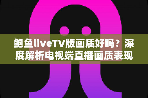 鲍鱼liveTV版画质好吗?深度解析电视端直播画质表现与优化技巧 鲍鱼liveTV版画质好吗?深度解析电视端直播画质表现与优化技巧