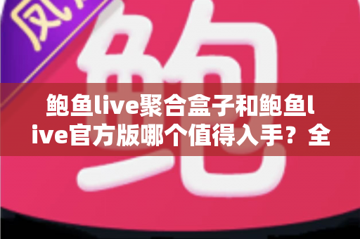 鲍鱼live聚合盒子和鲍鱼live官方版哪个值得入手?全方位对比分析与购买指南 鲍鱼live聚合盒子和鲍鱼live官方版哪个值得入手?全方位对比分析与购买指南