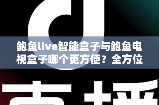 鲍鱼live智能盒子与鲍鱼电视盒子哪个更方便？全方位对比帮你选对家庭影音设备