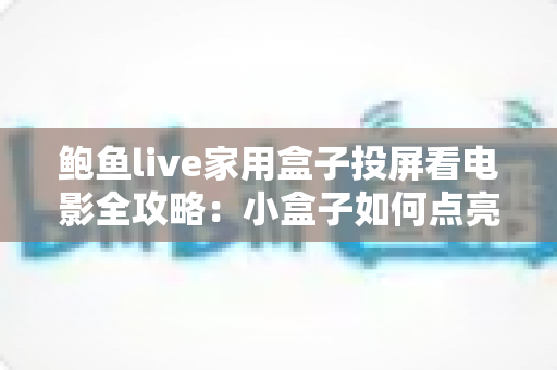 鲍鱼live家用盒子投屏看电影全攻略:小盒子如何点亮你的家庭大屏观影时光 鲍鱼live家用盒子投屏看电影全攻略:小盒子如何点亮你的家庭大屏观影时光