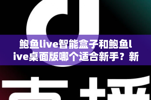 鲍鱼live智能盒子和鲍鱼live桌面版哪个适合新手？新手选择指南与使用全攻略