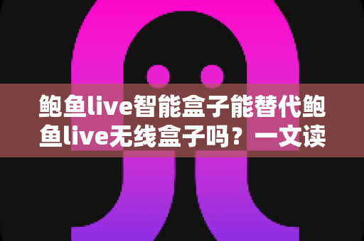 鲍鱼live智能盒子能替代鲍鱼live无线盒子吗?一文读懂两款设备的差异与选购指南 鲍鱼live智能盒子能替代鲍鱼live无线盒子吗?一文读懂两款设备的差异与选购指南