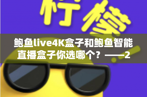 鲍鱼live4K盒子和鲍鱼智能直播盒子你选哪个?——2025家庭观影设备深度对比与选购全攻略 鲍鱼live4K盒子和鲍鱼智能直播盒子你选哪个?——2025家庭观影设备深度对比与选购全攻略