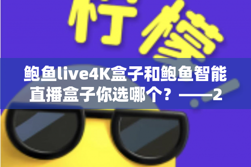 鲍鱼live4K盒子和鲍鱼智能直播盒子你选哪个?——2025家庭观影设备深度对比与选购全攻略 鲍鱼live4K盒子和鲍鱼智能直播盒子你选哪个?——2025家庭观影设备深度对比与选购全攻略