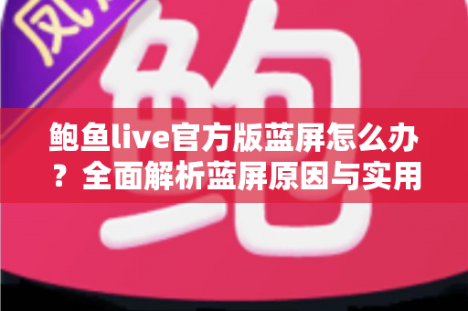 鲍鱼live官方版蓝屏怎么办？全面解析蓝屏原因与实用解决方案，助您快速恢复流畅观看体验