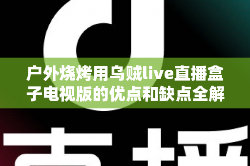 户外烧烤用乌贼live直播盒子电视版的优点和缺点全解析:看完再决定要不要带上烧烤架旁边 户外烧烤用乌贼live直播盒子电视版的优点和缺点全解析:看完再决定要不要带上烧烤架旁边