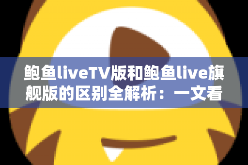 鲍鱼liveTV版和鲍鱼live旗舰版的区别全解析：一文看懂如何选对版本，畅享高清大屏直播体验