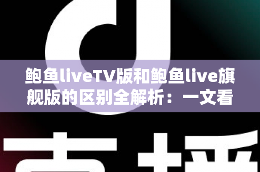 鲍鱼liveTV版和鲍鱼live旗舰版的区别全解析：一文看懂如何选对版本，畅享高清大屏直播体验