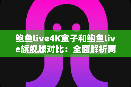 鲍鱼live4K盒子和鲍鱼live旗舰版对比:全面解析两款电视盒子的差异,帮你选对不踩坑 鲍鱼live4K盒子和鲍鱼live旗舰版对比:全面解析两款电视盒子的差异,帮你选对不踩坑