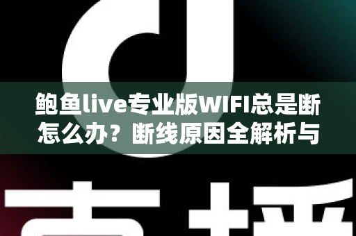 鲍鱼live专业版WIFI总是断怎么办?断线原因全解析与稳定连接完整解决方案指南 鲍鱼live专业版WIFI总是断怎么办?断线原因全解析与稳定连接完整解决方案指南