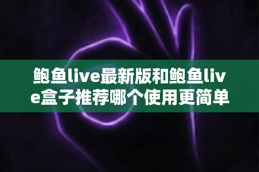 鲍鱼live最新版和鲍鱼live盒子推荐哪个使用更简单？——全方位对比解析，帮你一键选出最省心的观看方案