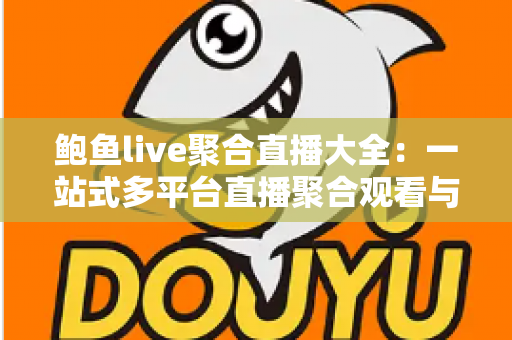 鲍鱼live聚合直播大全:一站式多平台直播聚合观看与安全使用全解析 鲍鱼live聚合直播大全:一站式多平台直播聚合观看与安全使用全解析