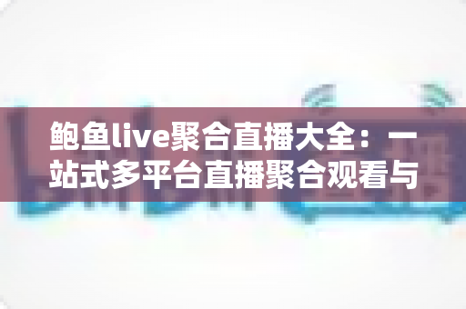 鲍鱼live聚合直播大全:一站式多平台直播聚合观看与安全使用全解析 鲍鱼live聚合直播大全:一站式多平台直播聚合观看与安全使用全解析