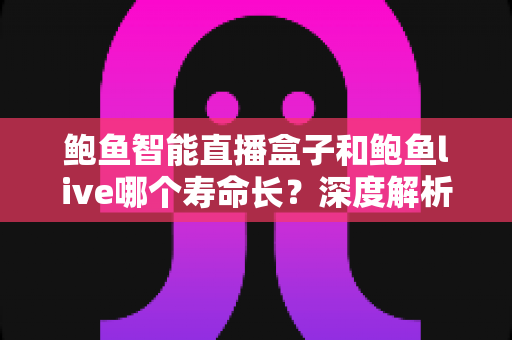 鲍鱼智能直播盒子和鲍鱼live哪个寿命长？深度解析两大直播软件使用寿命差异与延长技巧