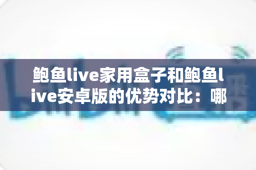 鲍鱼live家用盒子和鲍鱼live安卓版的优势对比：哪个才是家庭观影的最佳选择？