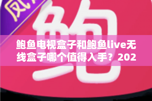 鲍鱼电视盒子和鲍鱼live无线盒子哪个值得入手？2024年最全选购指南帮你避坑