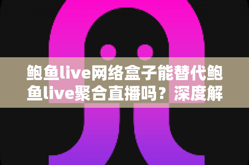 鲍鱼live网络盒子能替代鲍鱼live聚合直播吗?深度解析大屏与移动端观看方案的差异与选择指南 鲍鱼live网络盒子能替代鲍鱼live聚合直播吗?深度解析大屏与移动端观看方案的差异与选择指南
