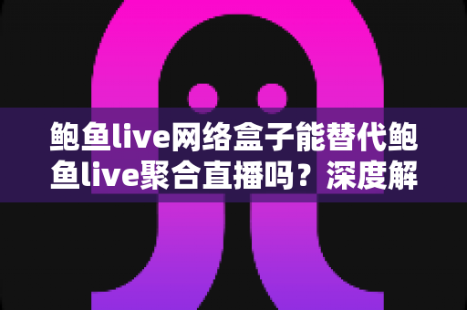 鲍鱼live网络盒子能替代鲍鱼live聚合直播吗?深度解析大屏与移动端观看方案的差异与选择指南 鲍鱼live网络盒子能替代鲍鱼live聚合直播吗?深度解析大屏与移动端观看方案的差异与选择指南