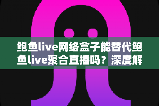 鲍鱼live网络盒子能替代鲍鱼live聚合直播吗?深度解析大屏与移动端观看方案的差异与选择指南 鲍鱼live网络盒子能替代鲍鱼live聚合直播吗?深度解析大屏与移动端观看方案的差异与选择指南