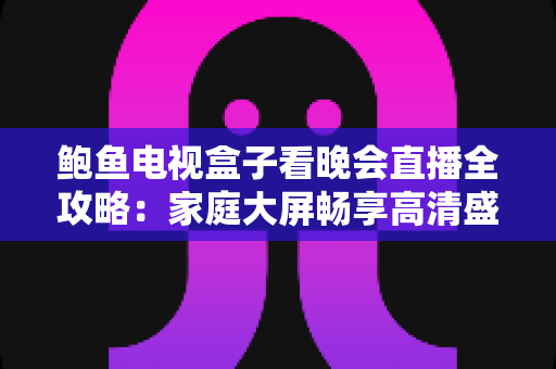 鲍鱼电视盒子看晚会直播全攻略:家庭大屏畅享高清盛宴的最佳方案 鲍鱼电视盒子看晚会直播全攻略:家庭大屏畅享高清盛宴的最佳方案