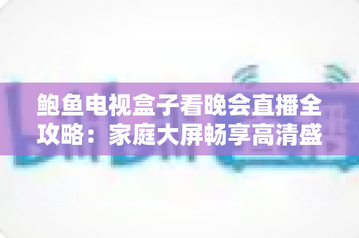 鲍鱼电视盒子看晚会直播全攻略:家庭大屏畅享高清盛宴的最佳方案 鲍鱼电视盒子看晚会直播全攻略:家庭大屏畅享高清盛宴的最佳方案