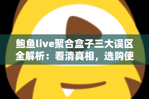 鲍鱼live聚合盒子三大误区全解析:看清真相,选购使用不再踩坑 鲍鱼live聚合盒子三大误区全解析:看清真相,选购使用不再踩坑