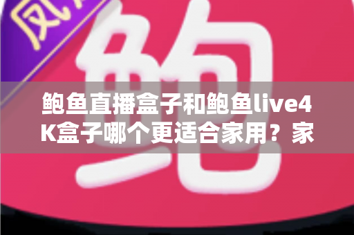 鲍鱼直播盒子和鲍鱼live4K盒子哪个更适合家用?家庭用户必看的深度对比与选购指南 鲍鱼直播盒子和鲍鱼live4K盒子哪个更适合家用?家庭用户必看的深度对比与选购指南
