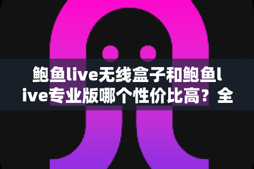 鲍鱼live无线盒子和鲍鱼live专业版哪个性价比高?全方位对比与选购建议 鲍鱼live无线盒子和鲍鱼live专业版哪个性价比高?全方位对比与选购建议