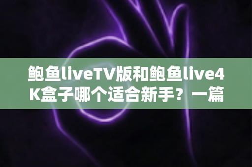 鲍鱼liveTV版和鲍鱼live4K盒子哪个适合新手？一篇看完就懂的新手入门选购指南
