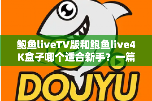 鲍鱼liveTV版和鲍鱼live4K盒子哪个适合新手？一篇看完就懂的新手入门选购指南