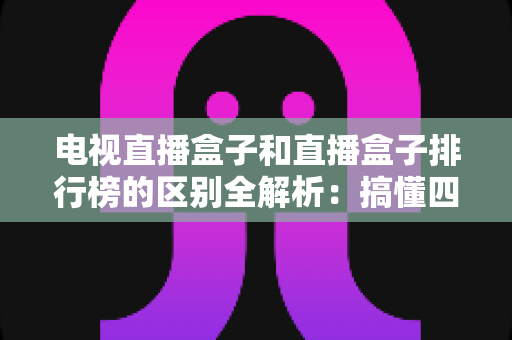 电视直播盒子和直播盒子排行榜的区别全解析:搞懂四大差异,选对设备不踩坑 电视直播盒子和直播盒子排行榜的区别全解析:搞懂四大差异,选对设备不踩坑