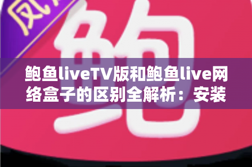 鲍鱼liveTV版和鲍鱼live网络盒子的区别全解析：安装方式、性能体验与选购建议一文读懂