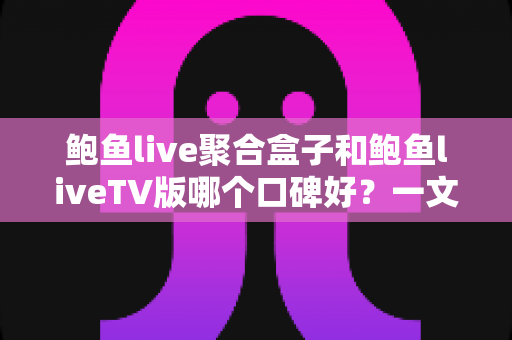 鲍鱼live聚合盒子和鲍鱼liveTV版哪个口碑好?一文读懂两大版本的真实用户评价与选择建议 鲍鱼live聚合盒子和鲍鱼liveTV版哪个口碑好?一文读懂两大版本的真实用户评价与选择建议