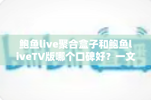 鲍鱼live聚合盒子和鲍鱼liveTV版哪个口碑好?一文读懂两大版本的真实用户评价与选择建议 鲍鱼live聚合盒子和鲍鱼liveTV版哪个口碑好?一文读懂两大版本的真实用户评价与选择建议