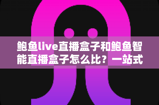鲍鱼live直播盒子和鲍鱼智能直播盒子怎么比?一站式深度对比评测,帮你选对不选贵 鲍鱼live直播盒子和鲍鱼智能直播盒子怎么比?一站式深度对比评测,帮你选对不选贵