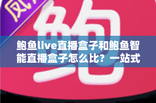 鲍鱼live直播盒子和鲍鱼智能直播盒子怎么比?一站式深度对比评测,帮你选对不选贵 鲍鱼live直播盒子和鲍鱼智能直播盒子怎么比?一站式深度对比评测,帮你选对不选贵