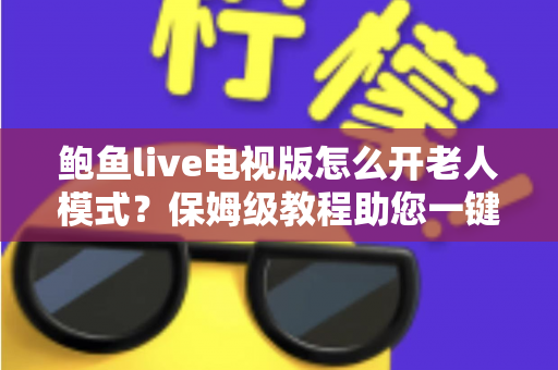 鲍鱼live电视版怎么开老人模式？保姆级教程助您一键开启适老体验，让长辈看电视更轻松