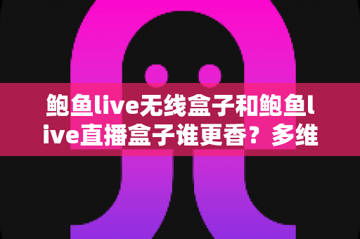 鲍鱼live无线盒子和鲍鱼live直播盒子谁更香？多维度深度对比与选购指南