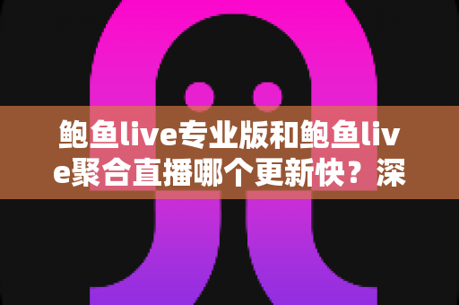 鲍鱼live专业版和鲍鱼live聚合直播哪个更新快?深度解析两大版本更新机制与选择指南 鲍鱼live专业版和鲍鱼live聚合直播哪个更新快?深度解析两大版本更新机制与选择指南