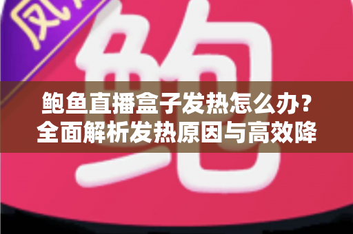 鲍鱼直播盒子发热怎么办?全面解析发热原因与高效降温实用指南 鲍鱼直播盒子发热怎么办?全面解析发热原因与高效降温实用指南
