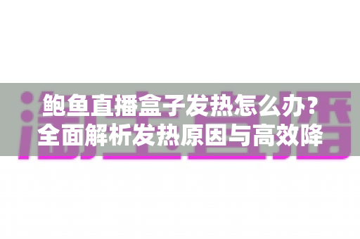 鲍鱼直播盒子发热怎么办?全面解析发热原因与高效降温实用指南 鲍鱼直播盒子发热怎么办?全面解析发热原因与高效降温实用指南