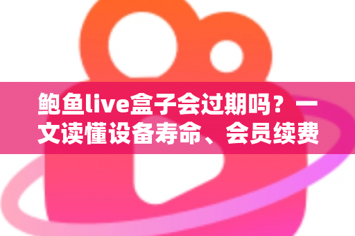 鲍鱼live盒子会过期吗？一文读懂设备寿命、会员续费与保养全攻略
