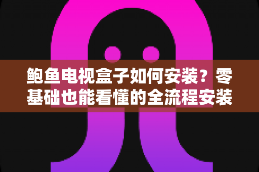 鲍鱼电视盒子如何安装?零基础也能看懂的全流程安装教程与实用避坑指南 鲍鱼电视盒子如何安装?零基础也能看懂的全流程安装教程与实用避坑指南