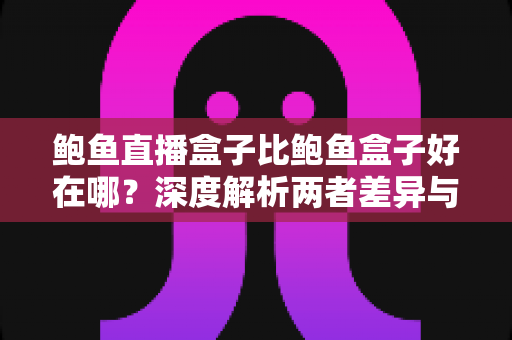 鲍鱼直播盒子比鲍鱼盒子好在哪？深度解析两者差异与选购全指南